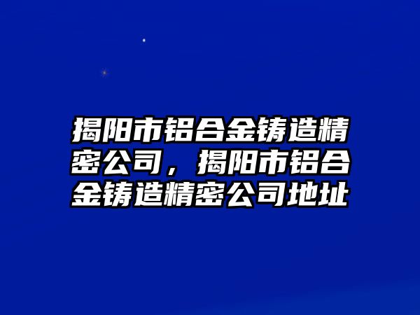 揭陽(yáng)市鋁合金鑄造精密公司，揭陽(yáng)市鋁合金鑄造精密公司地址