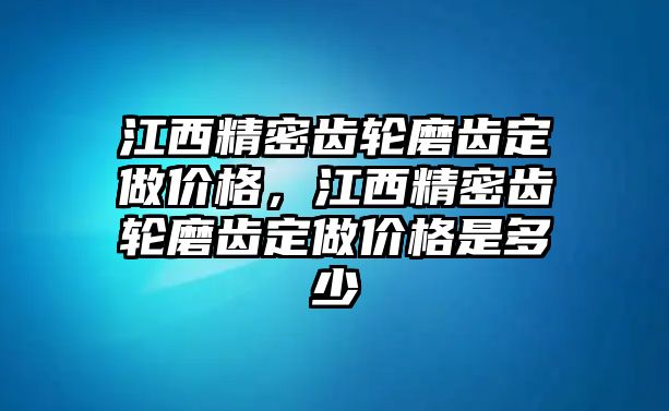 江西精密齒輪磨齒定做價格，江西精密齒輪磨齒定做價格是多少