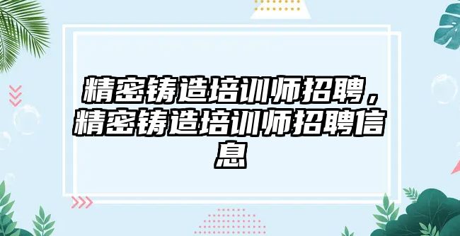 精密鑄造培訓師招聘，精密鑄造培訓師招聘信息