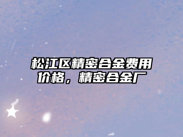 松江區(qū)精密合金費(fèi)用價(jià)格，精密合金廠