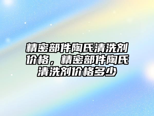 精密部件陶氏清洗劑價格，精密部件陶氏清洗劑價格多少