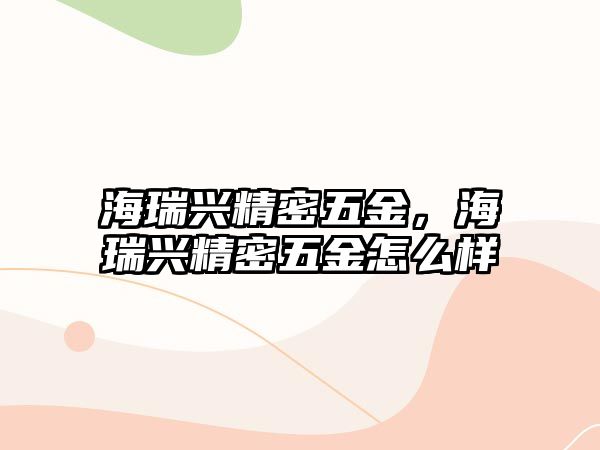 海瑞興精密五金，海瑞興精密五金怎么樣