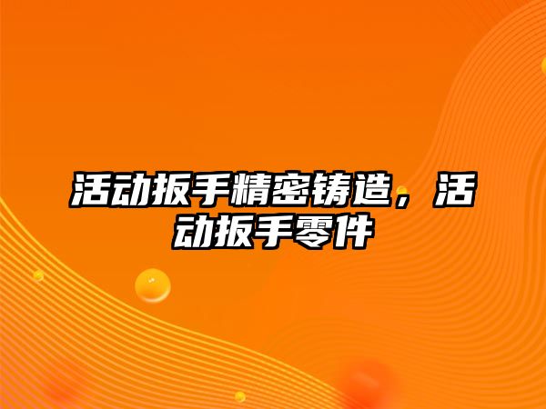 活動扳手精密鑄造，活動扳手零件