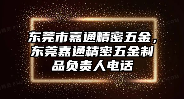 東莞市嘉通精密五金，東莞嘉通精密五金制品負責(zé)人電話