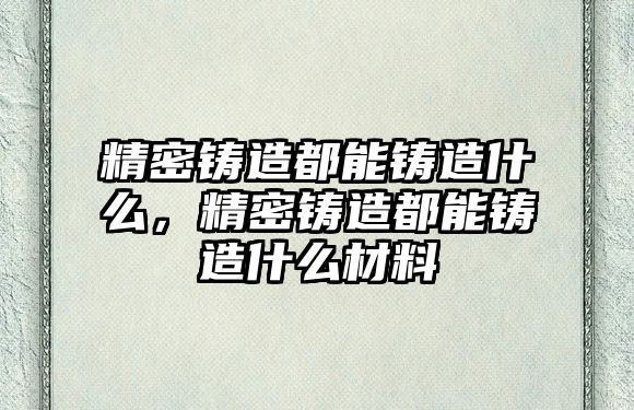 精密鑄造都能鑄造什么，精密鑄造都能鑄造什么材料