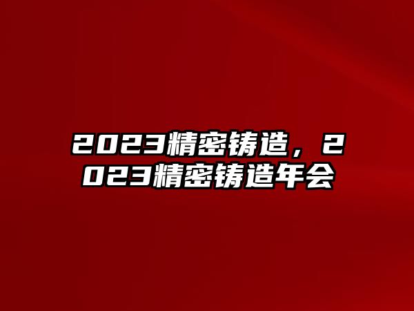 2023精密鑄造，2023精密鑄造年會