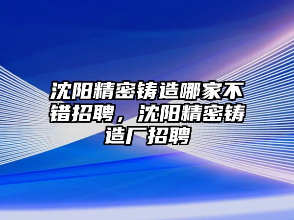 沈陽精密鑄造哪家不錯招聘，沈陽精密鑄造廠招聘