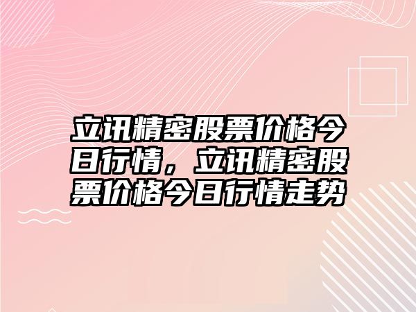 立訊精密股票價格今日行情，立訊精密股票價格今日行情走勢