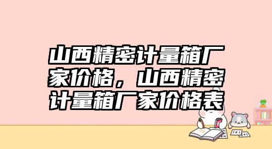 山西精密計量箱廠家價格，山西精密計量箱廠家價格表