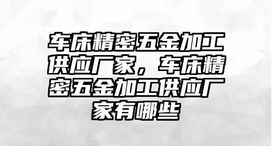 車床精密五金加工供應(yīng)廠家，車床精密五金加工供應(yīng)廠家有哪些