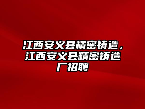 江西安義縣精密鑄造，江西安義縣精密鑄造廠招聘