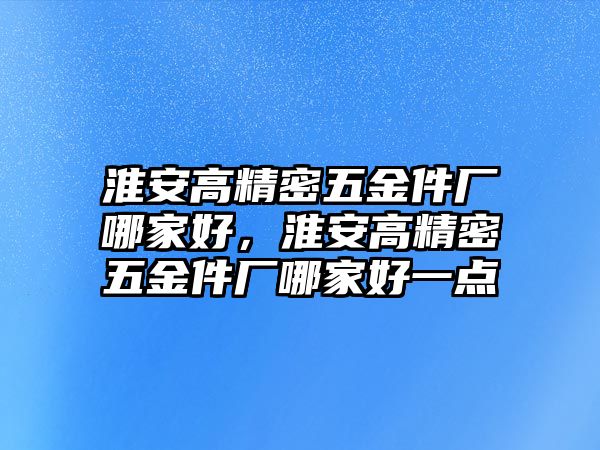 淮安高精密五金件廠哪家好，淮安高精密五金件廠哪家好一點(diǎn)