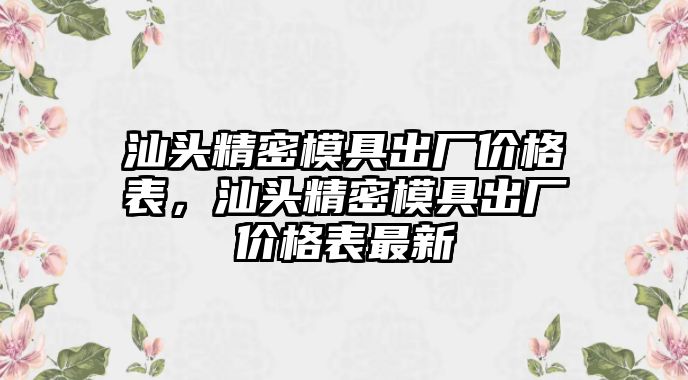 汕頭精密模具出廠價格表，汕頭精密模具出廠價格表最新