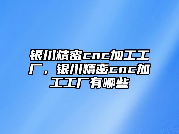 銀川精密cnc加工工廠，銀川精密cnc加工工廠有哪些