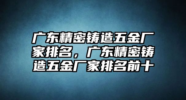 廣東精密鑄造五金廠家排名，廣東精密鑄造五金廠家排名前十