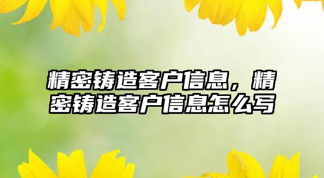 精密鑄造客戶信息，精密鑄造客戶信息怎么寫