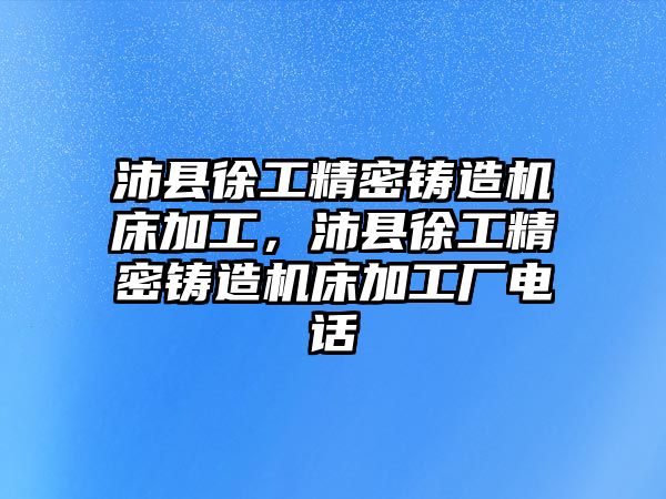 沛縣徐工精密鑄造機床加工，沛縣徐工精密鑄造機床加工廠電話