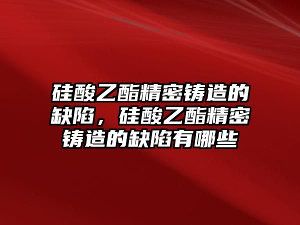 硅酸乙酯精密鑄造的缺陷，硅酸乙酯精密鑄造的缺陷有哪些