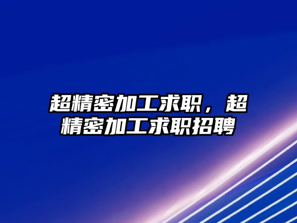 超精密加工求職，超精密加工求職招聘