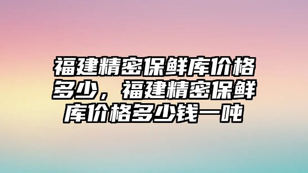 福建精密保鮮庫價格多少，福建精密保鮮庫價格多少錢一噸