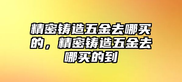 精密鑄造五金去哪買的，精密鑄造五金去哪買的到