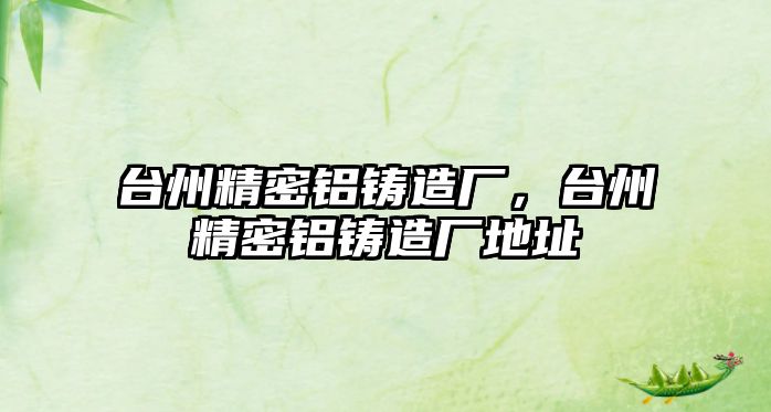 臺州精密鋁鑄造廠，臺州精密鋁鑄造廠地址