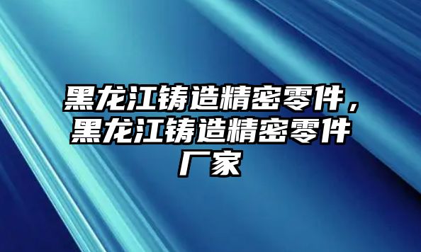 黑龍江鑄造精密零件，黑龍江鑄造精密零件廠家