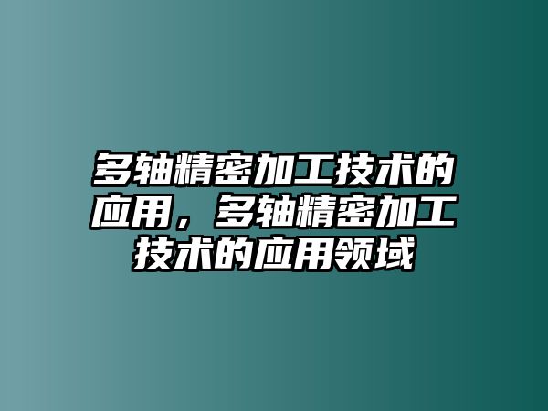 多軸精密加工技術(shù)的應(yīng)用，多軸精密加工技術(shù)的應(yīng)用領(lǐng)域