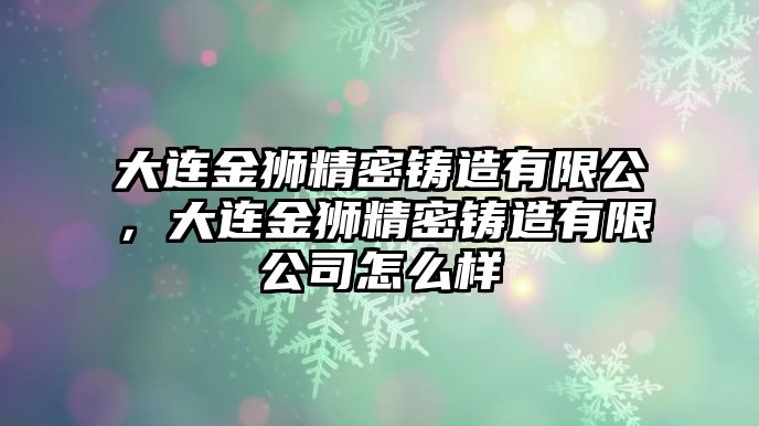 大連金獅精密鑄造有限公，大連金獅精密鑄造有限公司怎么樣