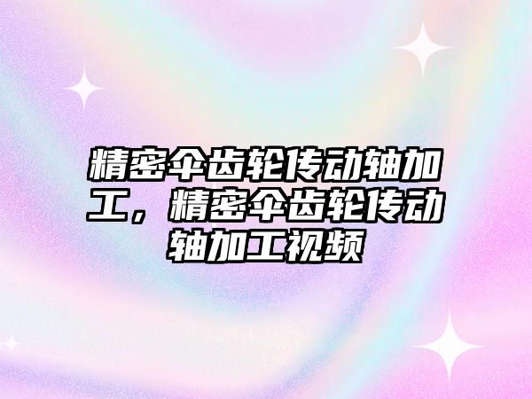 精密傘齒輪傳動軸加工，精密傘齒輪傳動軸加工視頻