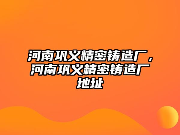 河南鞏義精密鑄造廠，河南鞏義精密鑄造廠地址