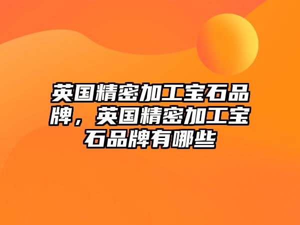 英國精密加工寶石品牌，英國精密加工寶石品牌有哪些