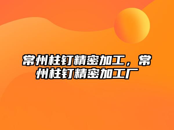 常州柱釘精密加工，常州柱釘精密加工廠