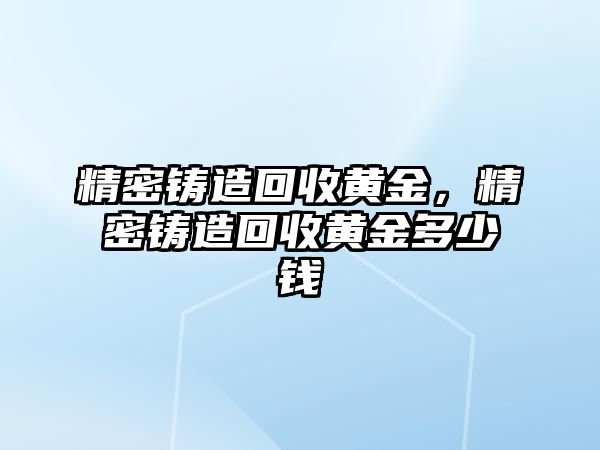 精密鑄造回收黃金，精密鑄造回收黃金多少錢