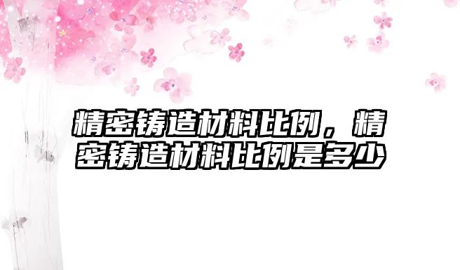 精密鑄造材料比例，精密鑄造材料比例是多少