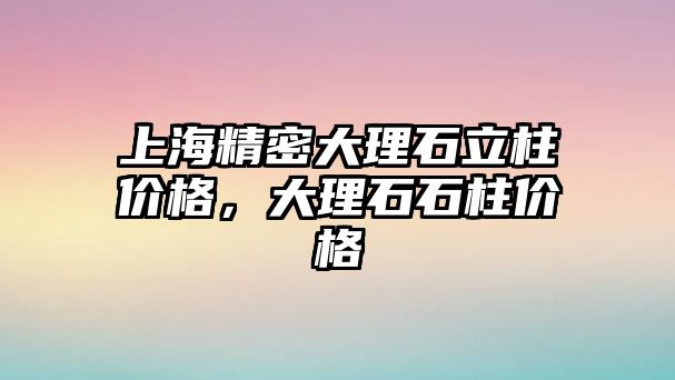 上海精密大理石立柱價格，大理石石柱價格