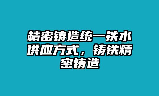 精密鑄造統(tǒng)一鐵水供應方式，鑄鐵精密鑄造