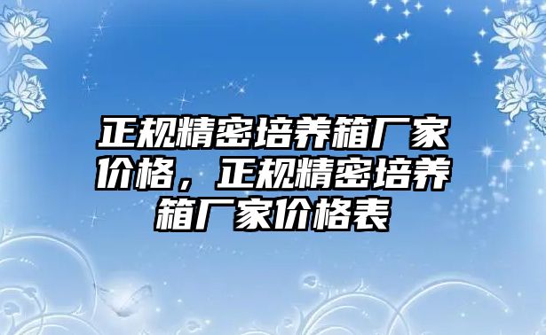 正規(guī)精密培養(yǎng)箱廠家價格，正規(guī)精密培養(yǎng)箱廠家價格表