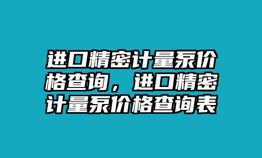 進(jìn)口精密計(jì)量泵價(jià)格查詢，進(jìn)口精密計(jì)量泵價(jià)格查詢表