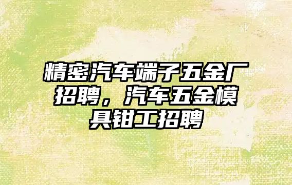 精密汽車端子五金廠招聘，汽車五金模具鉗工招聘