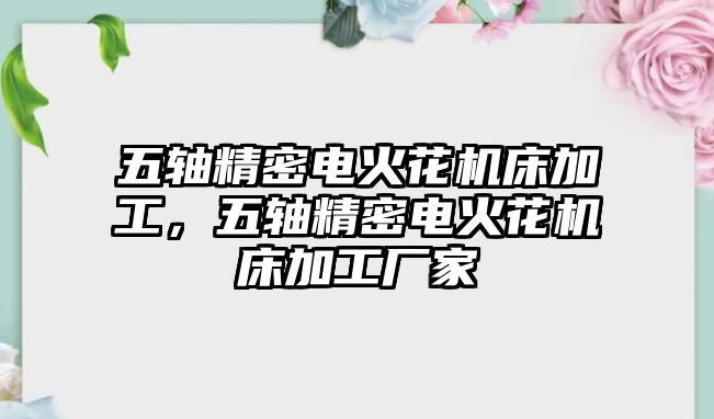 五軸精密電火花機(jī)床加工，五軸精密電火花機(jī)床加工廠家