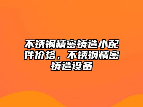 不銹鋼精密鑄造小配件價格，不銹鋼精密鑄造設(shè)備