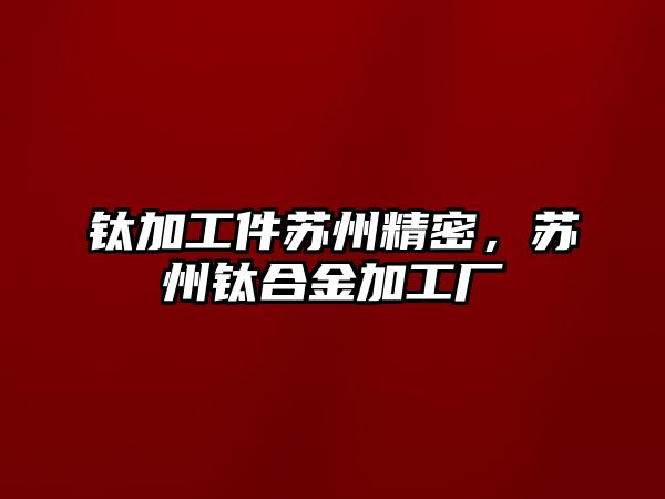 鈦加工件蘇州精密，蘇州鈦合金加工廠