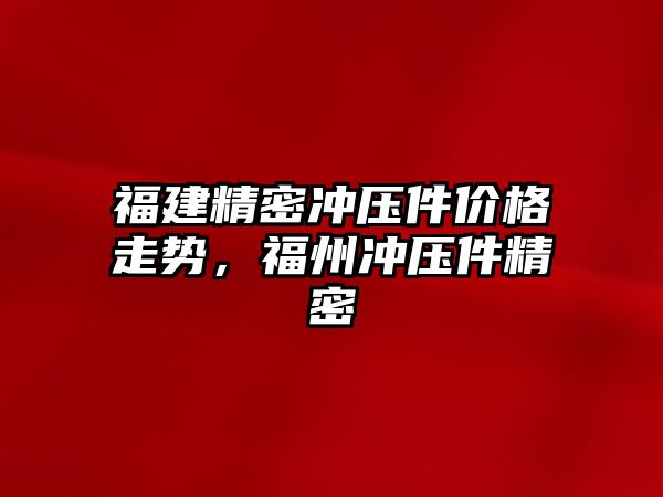 福建精密沖壓件價格走勢，福州沖壓件精密