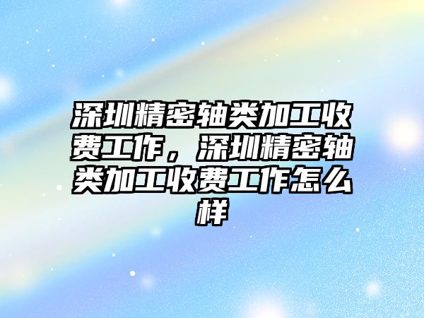 深圳精密軸類加工收費(fèi)工作，深圳精密軸類加工收費(fèi)工作怎么樣