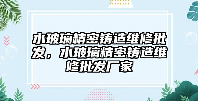 水玻璃精密鑄造維修批發(fā)，水玻璃精密鑄造維修批發(fā)廠家