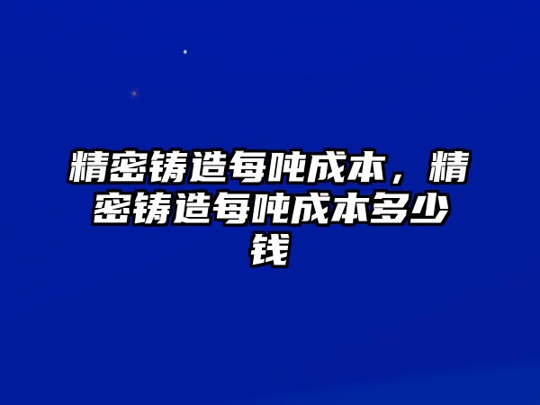 精密鑄造每噸成本，精密鑄造每噸成本多少錢