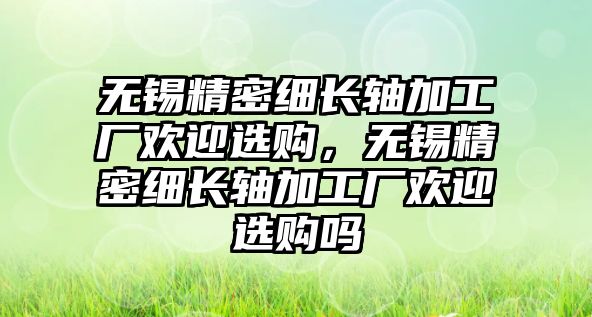 無錫精密細(xì)長軸加工廠歡迎選購，無錫精密細(xì)長軸加工廠歡迎選購嗎