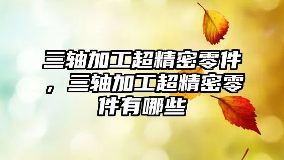 三軸加工超精密零件，三軸加工超精密零件有哪些