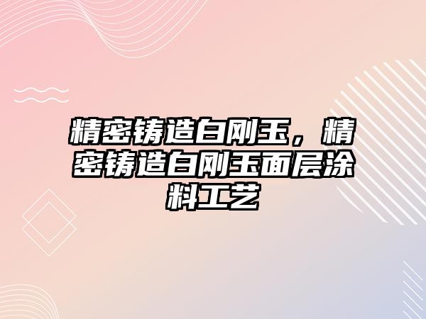 精密鑄造白剛玉，精密鑄造白剛玉面層涂料工藝